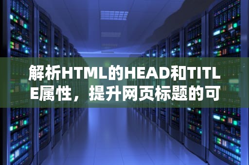 解析HTML的HEAD和TITLE属性，提升网页标题的可见性和SEO性能，html head title 502 bad