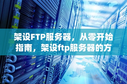 架设FTP服务器，从零开始指南，架设ftp服务器的方法