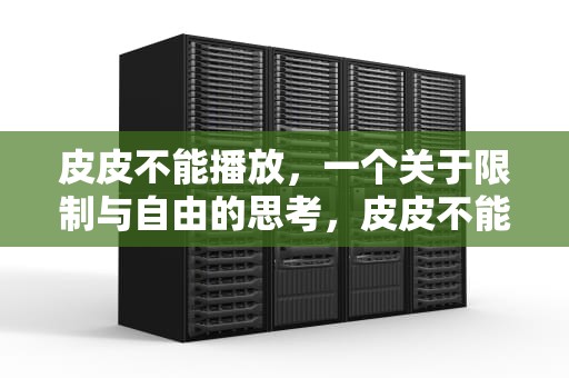 皮皮不能播放，一个关于限制与自由的思考，皮皮不能播放上映时间
