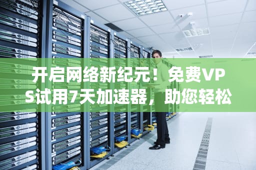 开启网络新纪元！免费VPS试用7天加速器，助您轻松享受高速上网，免费vps试用7天加速器下载
