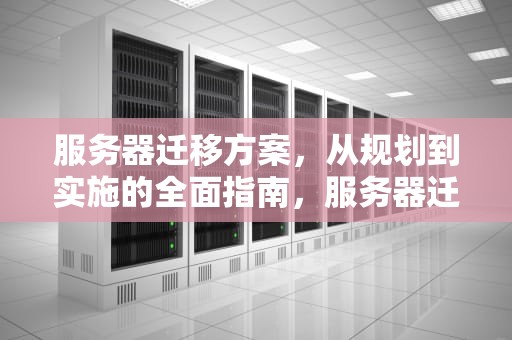 服务器迁移方案，从规划到实施的全面指南，服务器迁移方案怎么写