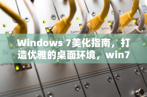 Windows 7美化指南，打造优雅的桌面环境，win7美化包