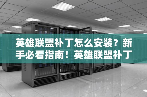 英雄联盟补丁怎么安装？新手必看指南！英雄联盟补丁怎么安装不了