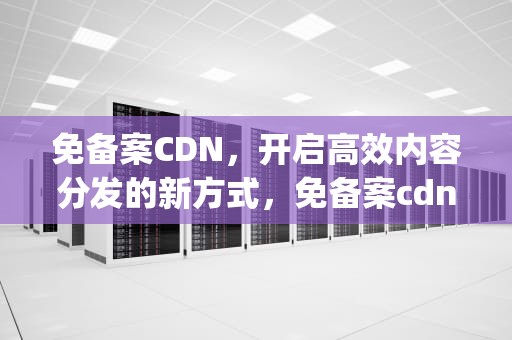免备案CDN，开启高效内容分发的新方式，免备案cdn徽号{lotlek}出本词效果