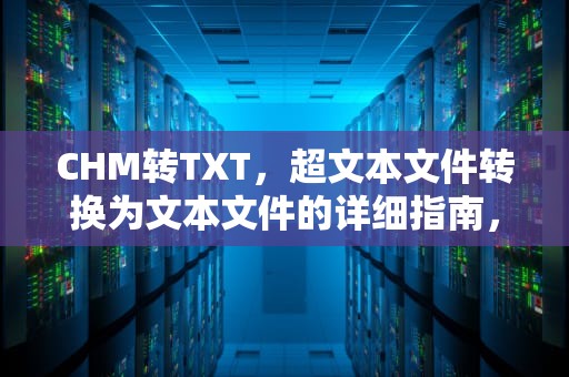 CHM转TXT，超文本文件转换为文本文件的详细指南，chm转TXT在线转换
