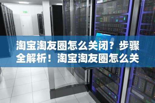 淘宝淘友圈怎么关闭？步骤全解析！淘宝淘友圈怎么关闭不让别人看