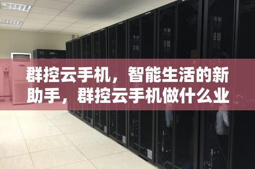 群控云手机，智能生活的新助手，群控云手机做什么业务赚钱