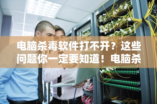 电脑杀毒软件打不开？这些问题你一定要知道！电脑杀毒软件打不开咋回事儿