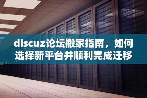 discuz论坛搬家指南，如何选择新平台并顺利完成迁移，discuz网站搬家
