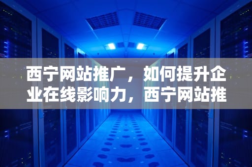 西宁网站推广，如何提升企业在线影响力，西宁网站推广招聘信息