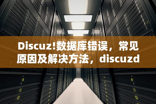 Discuz!数据库错误，常见原因及解决方法，discuzdatabaseerror看不了论坛了