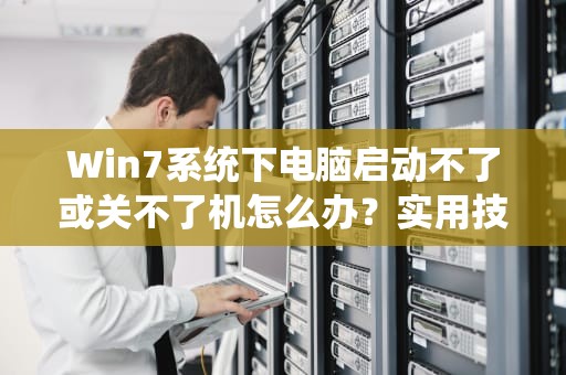 Win7系统下电脑启动不了或关不了机怎么办?实用技巧全分享!win7电脑关不了机是怎么回事 Win7系统下电脑启动不了或关不了机怎么办?实用技巧全分享!win7电脑关不了机是怎么回事