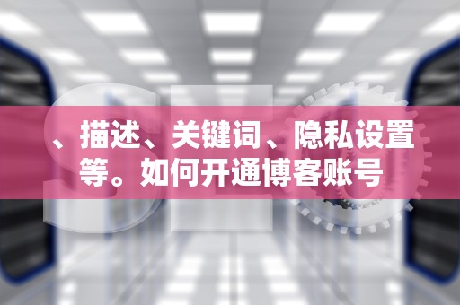 、描述、关键词、隐私设置等。如何开通博客账号 、描述、关键词、隐私设置等。如何开通博客账号