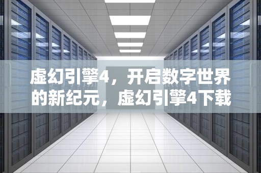 虚幻引擎4，开启数字世界的新纪元，虚幻引擎4下载手机版