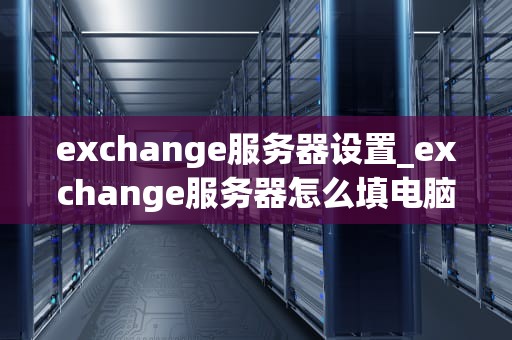exchange服务器设置_exchange服务器怎么填电脑_Exchange服务器的设置和管理