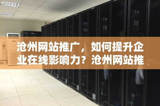 沧州网站推广，如何提升企业在线影响力？沧州网站推广公司