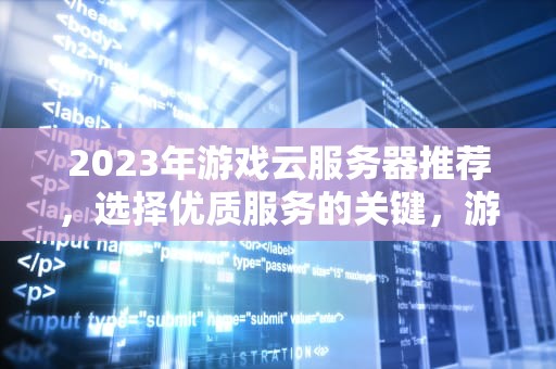 2023年游戏云服务器推荐，选择优质服务的关键，游戏云服务器推荐