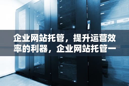 企业网站托管，提升运营效率的利器，企业网站托管一个月多少钱