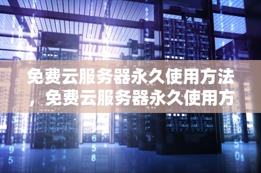 免费云服务器永久使用方法，免费云服务器永久使用方法有哪些