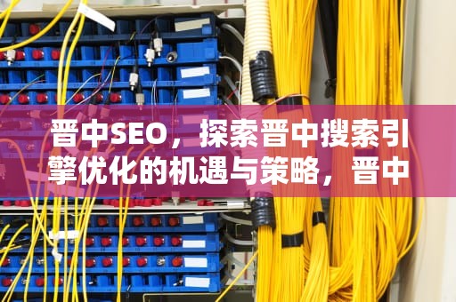 晋中SEO，探索晋中搜索引擎优化的机遇与策略，晋中seo排名