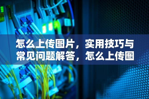 怎么上传图片,实用技巧与常见问题解答,怎么上传图片到电脑上去 怎么上传图片,实用技巧与常见问题解答,怎么上传图片到电脑上去