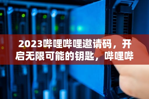 2023哔哩哔哩邀请码，开启无限可能的钥匙，哔哩哔哩邀请码在哪里