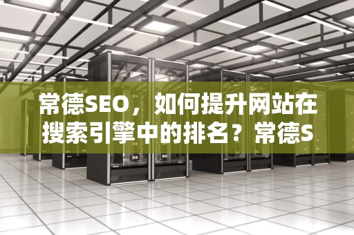 常德SEO，如何提升网站在搜索引擎中的排名？常德SEO优化公司