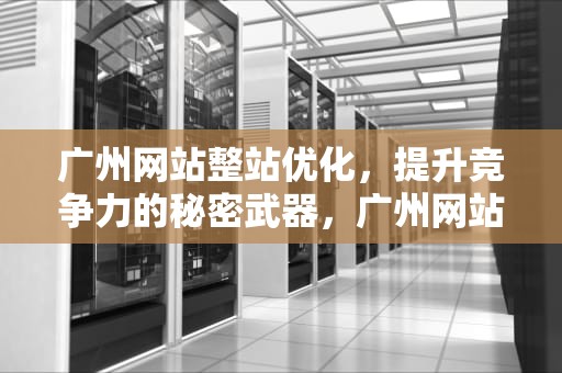 广州网站整站优化，提升竞争力的秘密武器，广州网站优化步骤