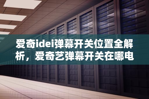 爱奇idei弹幕开关位置全解析，爱奇艺弹幕开关在哪电脑