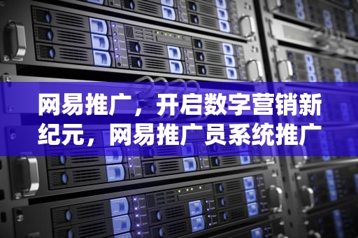 网易推广，开启数字营销新纪元，网易推广员系统推广平台