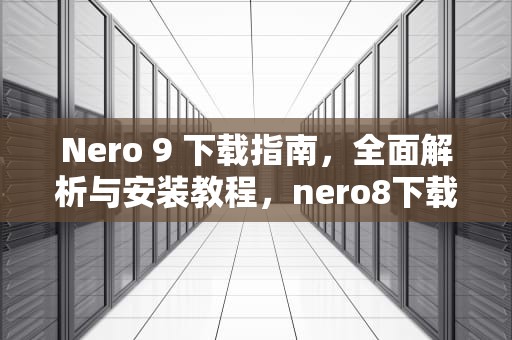 Nero 9 下载指南，全面解析与安装教程，nero8下载