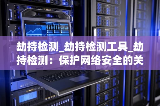 劫持检测_劫持检测工具_劫持检测：保护网络安全的关键环节