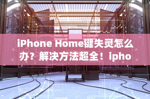 iPhone Home键失灵怎么办？解决方法超全！iphonehome键失灵怎么解决