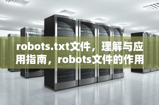 robots.txt文件，理解与应用指南，robots文件的作用