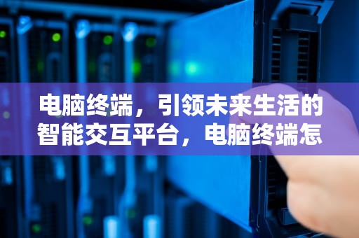 电脑终端，引领未来生活的智能交互平台，电脑终端怎么打开