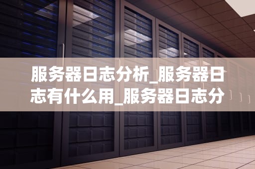 服务器日志分析_服务器日志有什么用_服务器日志分析：从关键词中洞察业务运行