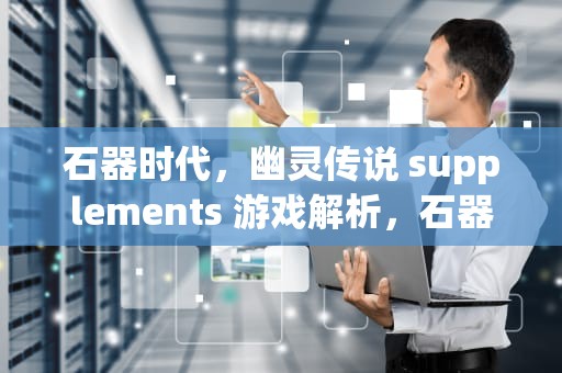 石器时代，幽灵传说 supplements 游戏解析，石器时代sf最新发布