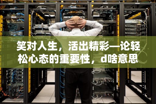 笑对人生，活出精彩—论轻松心态的重要性，d啥意思
