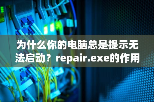 为什么你的电脑总是提示无法启动？repair.exe的作用解析，repair.exe是什么软件