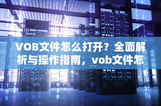 VOB文件怎么打开？全面解析与操作指南，vob文件怎么打开?