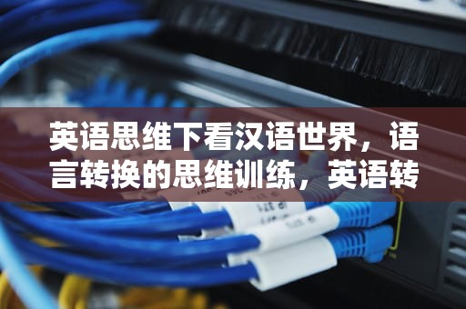 英语思维下看汉语世界，语言转换的思维训练，英语转换汉语翻译器
