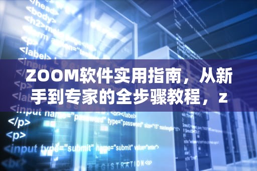 ZOOM软件实用指南,从新手到专家的全步骤教程,zoom使用方法视频 ZOOM软件实用指南,从新手到专家的全步骤教程,zoom使用方法视频