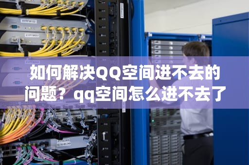 如何解决QQ空间进不去的问题？qq空间怎么进不去了怎么回事
