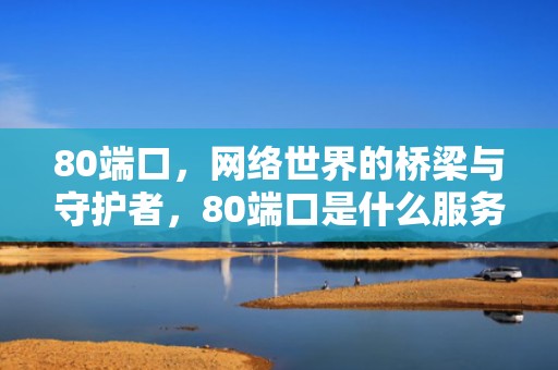 80端口，网络世界的桥梁与守护者，80端口是什么服务