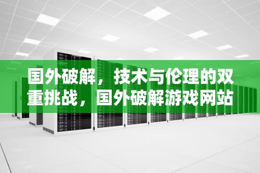 国外破解，技术与伦理的双重挑战，国外破解游戏网站