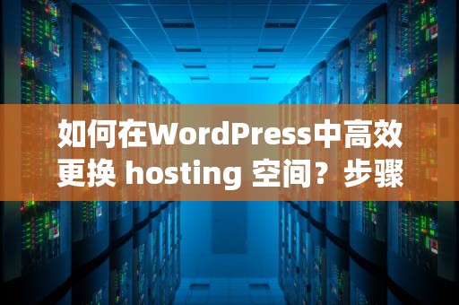 如何在WordPress中高效更换 hosting 空间?步骤详解,wordpress换空间了但是不能访问 如何在WordPress中高效更换 hosting 空间?步骤详解,wordpress换空间了但是不能访问