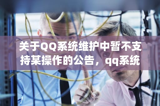 关于QQ系统维护中暂不支持某操作的公告，qq系统维护中暂不支持该操作要多久