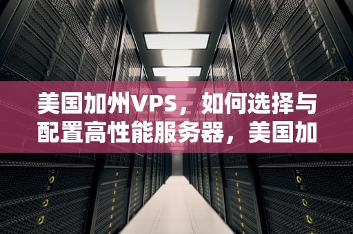 美国加州VPS，如何选择与配置高性能服务器，美国加州新山火近两万人被强制疏散