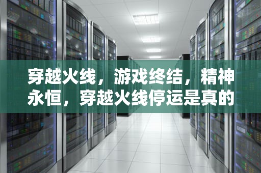 穿越火线，游戏终结，精神永恒，穿越火线停运是真的吗