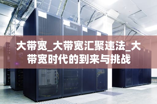 大带宽_大带宽汇聚违法_大带宽时代的到来与挑战